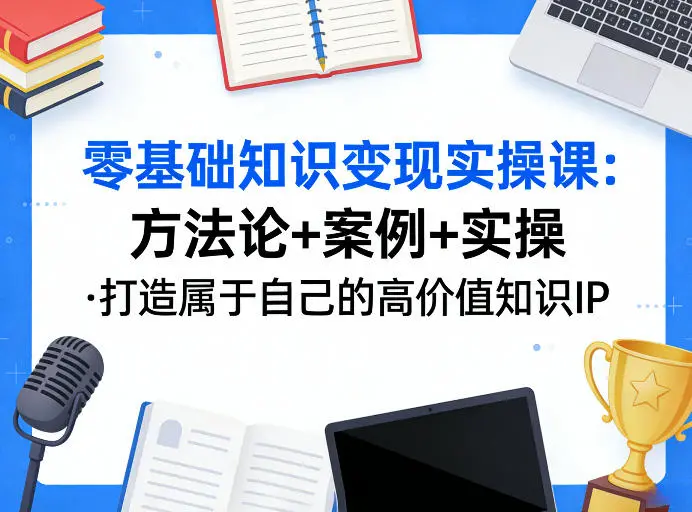 零基础知识变现实操课，方法论+案例+实操，打造属于自己的高价值知识IP-58创客