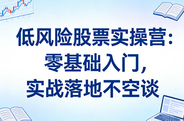 低风险股票实操营：零基础入门，实战落地不空谈-米创网