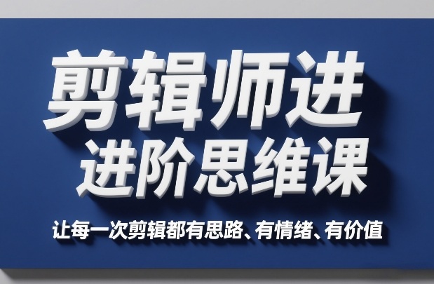剪辑师进阶思维课，让每一次剪辑都有思路、有情绪、有价值-米创网