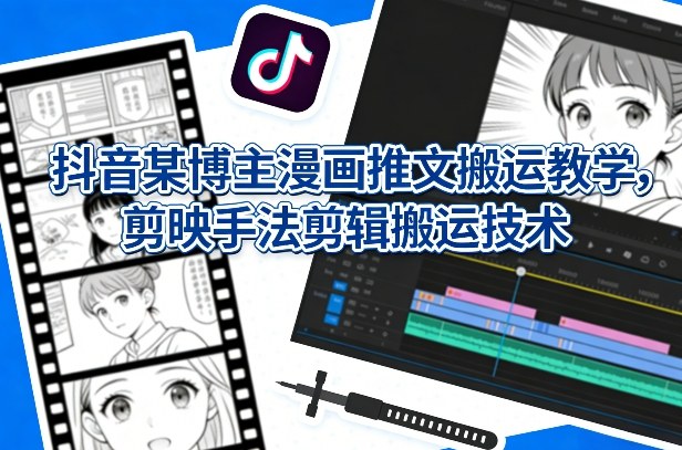 抖音某博主漫画推文搬运教学，剪映手法剪辑搬运技术-米创网