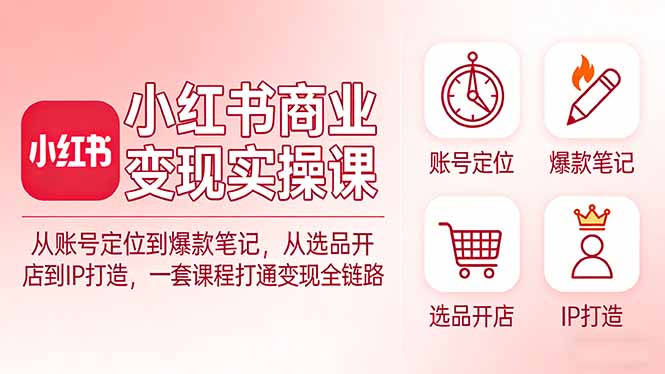 小红书商业变现实操课：从账号定位到爆款笔记，从选品开店到IP打造，一套课程打通变现全链路-米创网