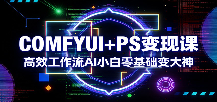 COMFYUI+PS变现课：高效工作流AI小白零基础变大神-米创网