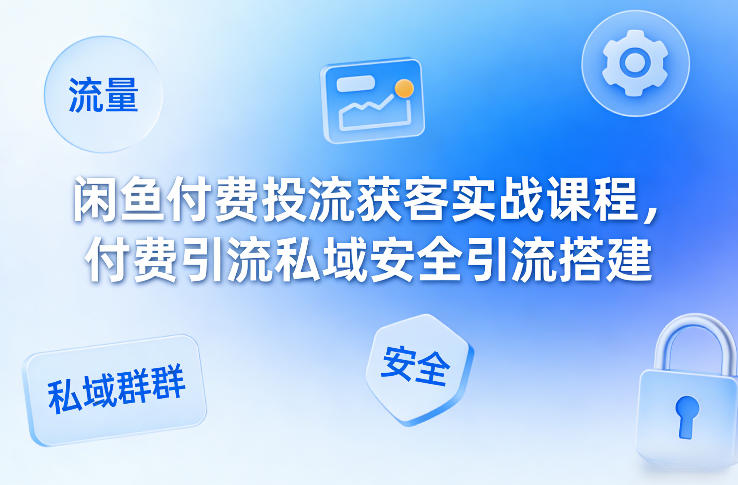 闲鱼付费投流获客实战课程，付费引流私域安全引流搭建-米创网