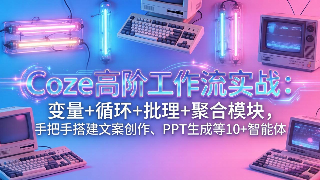 Coze高阶工作流实战：变量+循环+批处理+聚合模块，手把手搭建文案创作、PPT 生成等 10+ 智能体-米创网