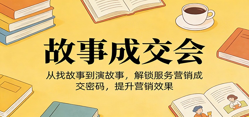 《故事成交会》从找故事到演故事，解锁服务营销成交密码，提升营销效果-米创网