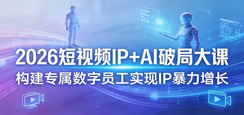 2026短视频IP+AI破局大课，构建专属数字员工实现IP暴力增长-58创客