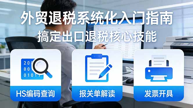外贸退税系统化入门指南：HS编码查询+报关单解读+发票开具，一套课程搞定出口退税核心技能-米创网