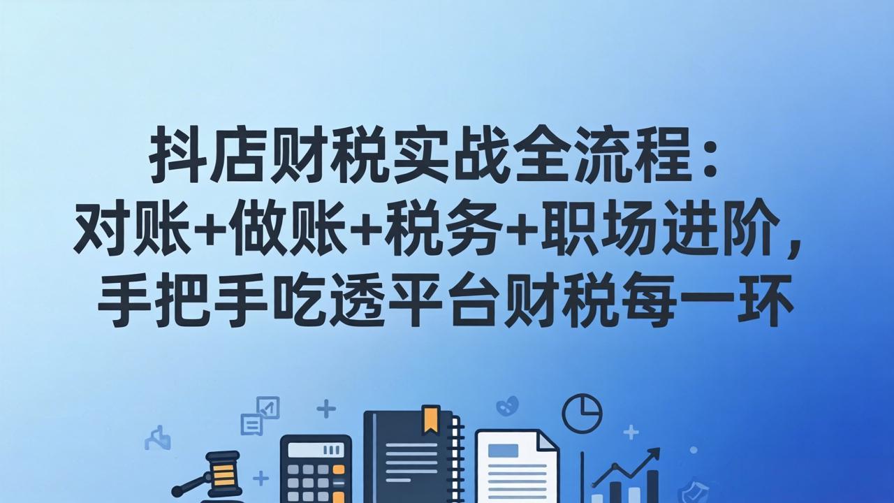 抖店财税实操全流程：对账+做账+税务+职场进阶，手把手吃透平台财税每一环-米创网