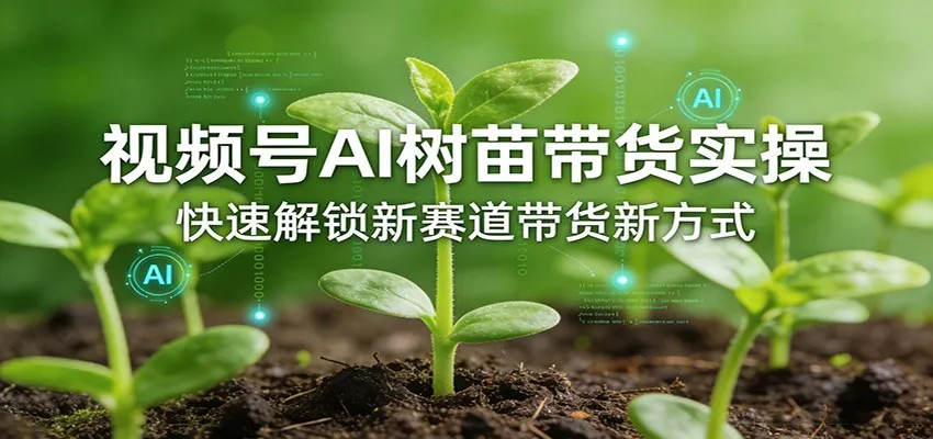 视频号AI树苗带货实操，快速解锁新赛道带货新方式-58创客
