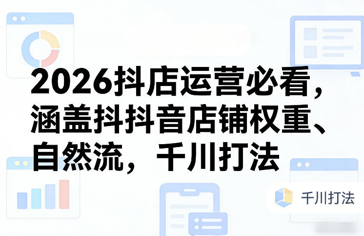2026抖店运营必看，涵盖抖音店铺权重、自然流，千川打法-米创网