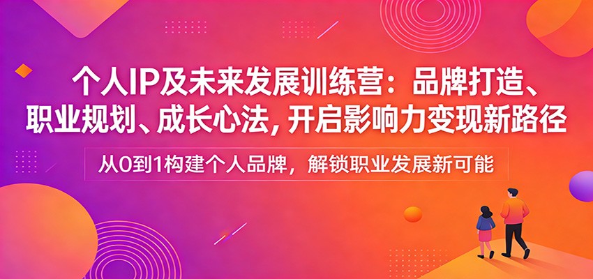 个人IP及未来发展训练营：品牌打造、职业规划、成长心法，开启影响力变现新路径-米创网