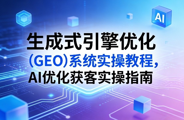 生成式引擎优化(GEO)系统实操教程，AI优化获客实操指南-米创网