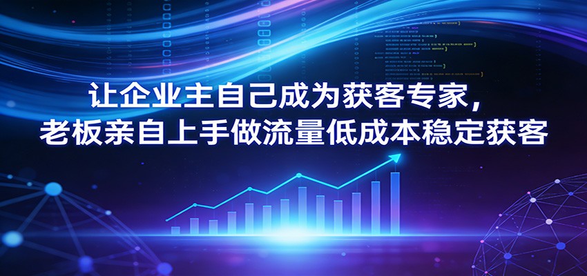 让企业主自己成为获客专家，老板亲自上手做流量低成本稳定获客-米创网
