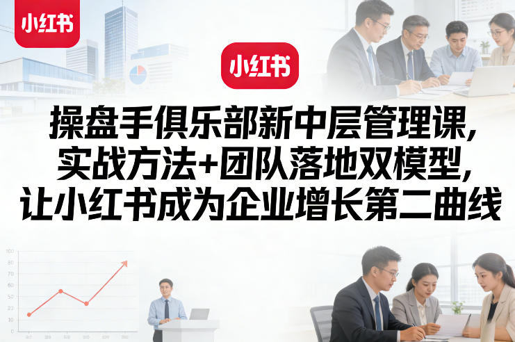 操盘手俱乐部新中层管理课，实战方法+团队落地双模型，让小红书成为企业增长第二曲线-米创网