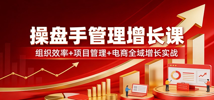 操盘手管理增长课：组织效率+项目管理+电商全域增长实战-米创网