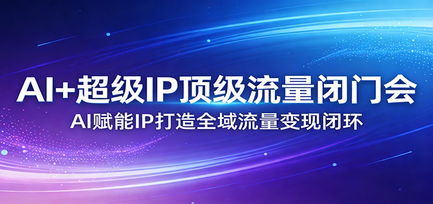 AI+超级IP顶级流量闭门会：AI赋能IP打造全域流量变现闭环-米创网