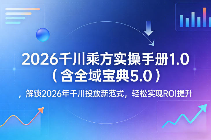 2026千川乘方实操手册1.0(含全域宝典5.0)，解锁2026年千川投放新范式，轻松实现ROI提升-米创网