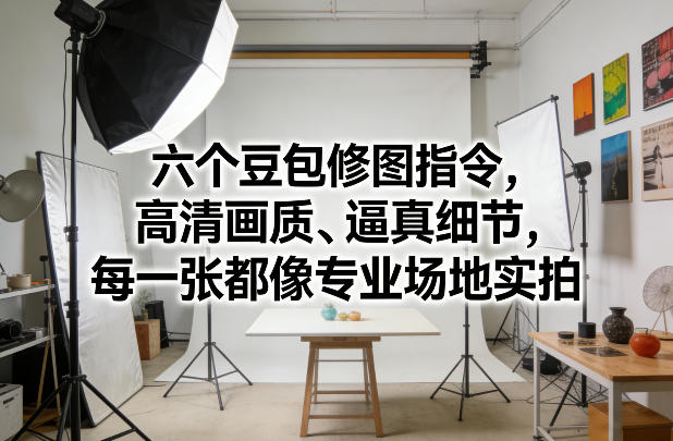 六个豆包修图指令，高清画质、逼真细节，每一张都像专业场地实拍-米创网
