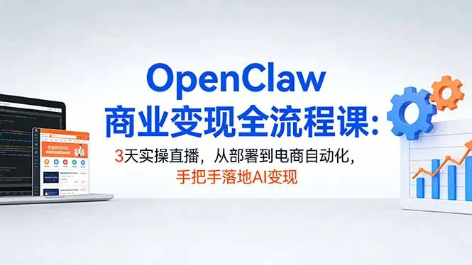OpenClaw商业变现全流程课：3天实操直播，从部署到电商自动化，手把手落地AI变现-58创客