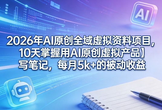 2026年AI原创全域虚拟资料项目，10天掌握用AI原创虚拟产品＋写笔记，每月5k+的被动收益-米创网