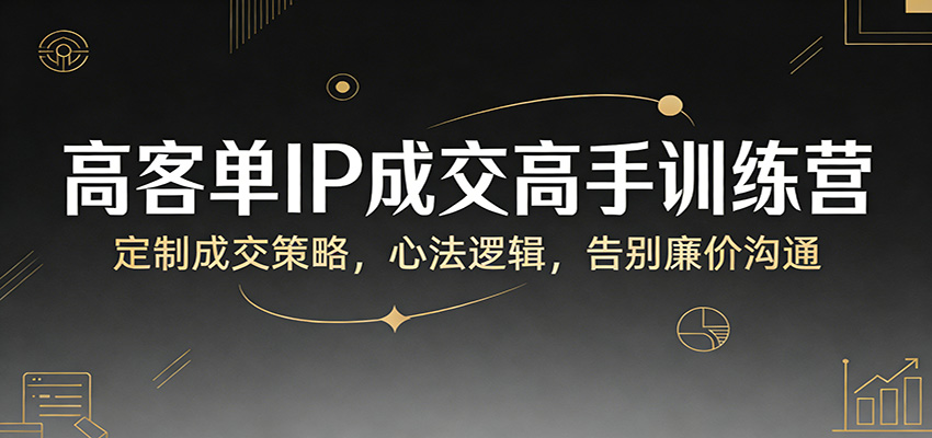 高客单IP成交高手训练营：定制成交策略，心法逻辑，告别廉价沟通-米创网
