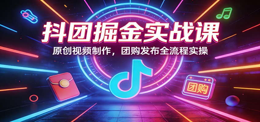 抖团掘金实战课：原创视频制作，团购发布全流程实操-米创网