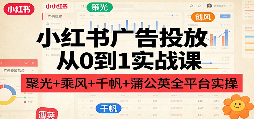 小红书广告投放从0到1实战课：聚光+乘风+千帆+蒲公英全平台实操-米创网