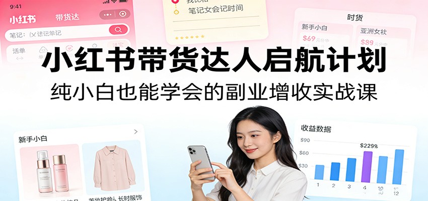 小红书带货达人启航计划：纯小白也能学会的副业增收实战课-米创网
