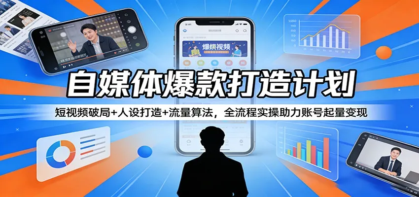 自媒体爆款打造计划：短视频破局+人设打造+流量算法，全流程实操助力账号起量变现-58创客