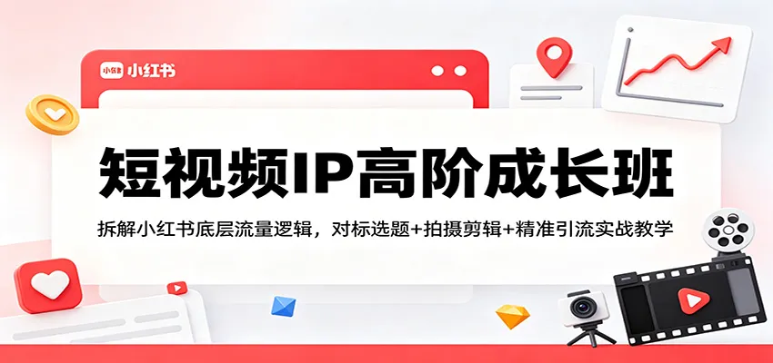 短视频IP高阶成长班：拆解小红书底层流量逻辑，对标选题+拍摄剪辑+ 精准引流实战教学-58创客