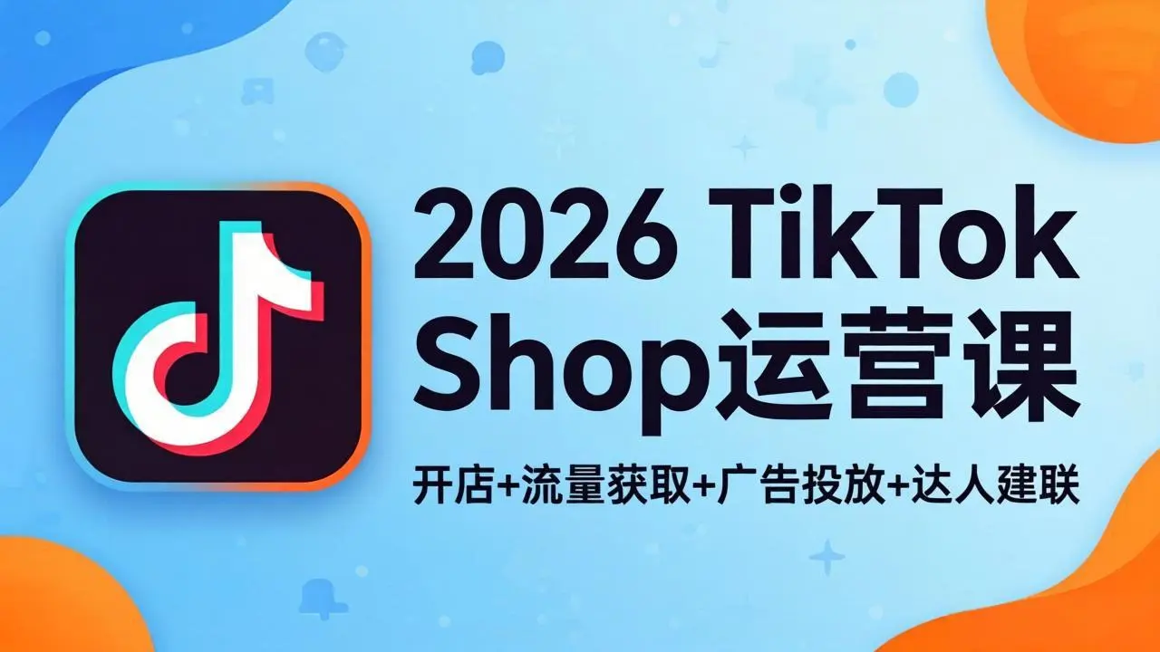 2026TikTok Shop运营课：开店+流量获取+广告投放+达人建联，解锁海外电商掘金路径-58创客