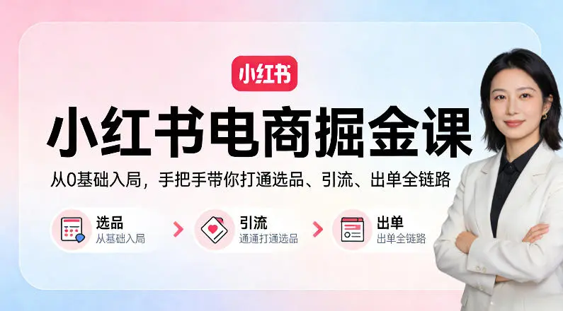 小红书电商掘金课：从0基础入局，手把手带你打通选品、引流、出单全链路-58创客