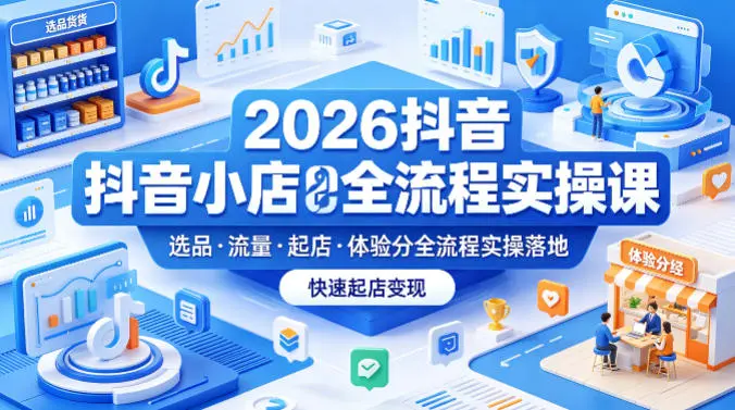 2026抖音小店全流程实操课,覆盖选品、流量、起店、体验分全流程实操落地,快速起店变现-58创客