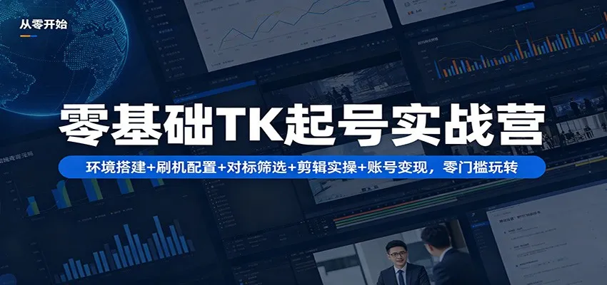 零基础TK起号实战营：环境搭建+ 刷机配置+对标筛选+剪辑实操+账号变现，零门槛玩转-58创客