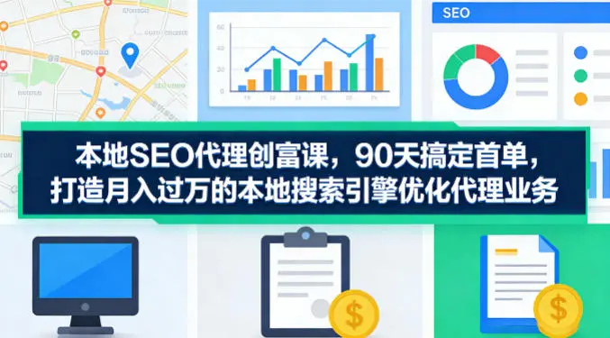 本地SEO代理创富课,90天搞定首单,助您打造月入过W的本地搜索引擎优化代理业务-58创客
