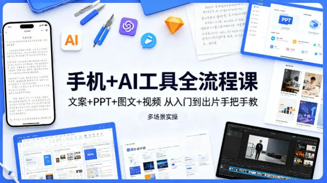 手机+AI工具全流程课，文案+PPT+图文+视频，从入门到出片手把手教，多场景实操(更新)-58创客