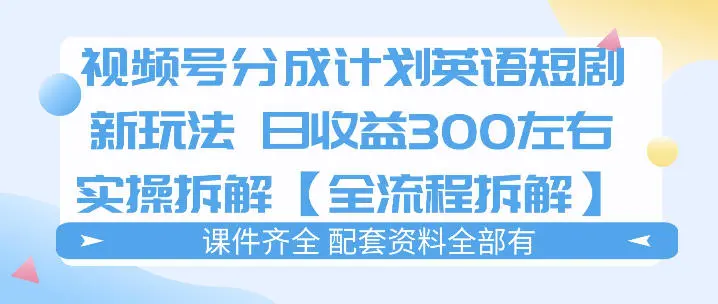 视频号分成计划,英语短剧新玩法,日收3张+实操全流程拆解-58创客