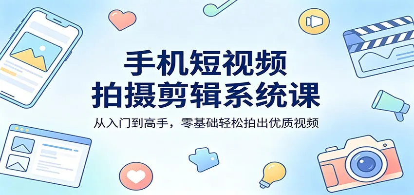 手机短视频拍摄剪辑系统课:从入门到高手,零基础轻松拍出优质视频-58创客