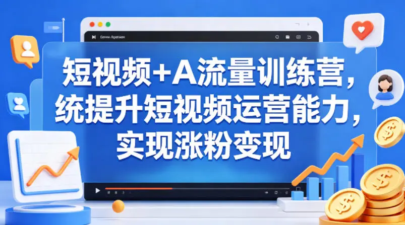 短视频+AI流量训练营，统提升短视频运营能力，实现涨粉变现-58创客