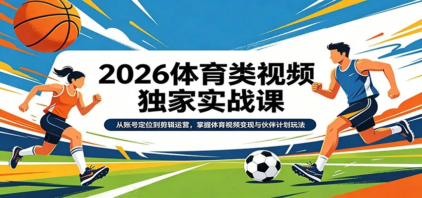 2026体育类视频独家实战课：从账号定位到剪辑运营，掌握体育视频变现与伙伴计划玩法-58创客
