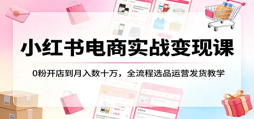 小红书电商实战变现课：0粉开店到月入数十万，全流程选品运营发货教学-58创客