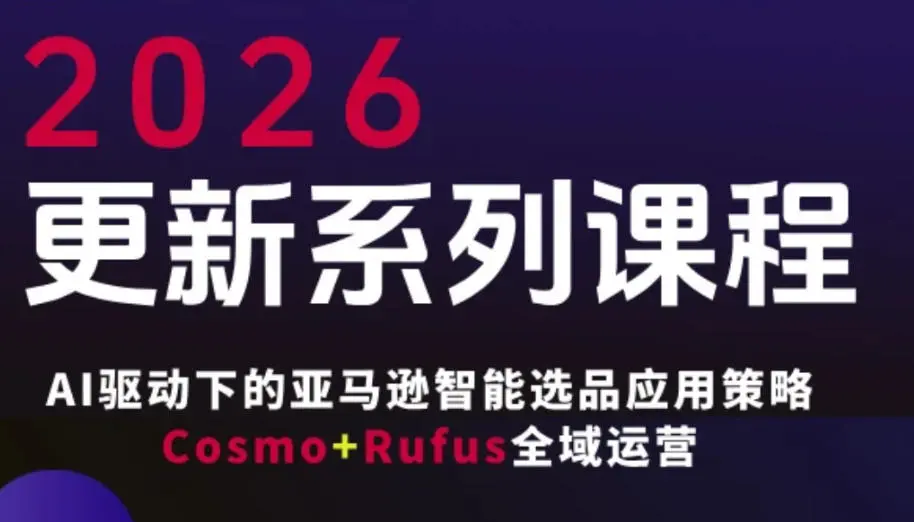 跨境亚马逊FBA系统课程，AI驱动下的亚马逊智能选品应用策略Cosmo+Rufus全域运营(更新26年4月)-58创客