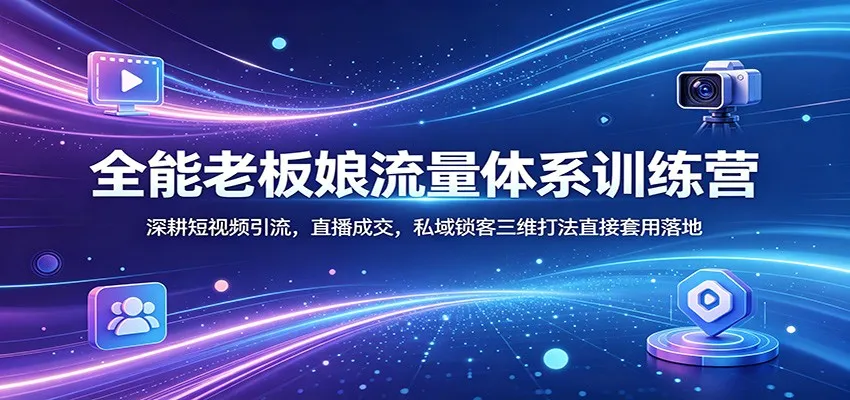 全能老板娘流量体系训练营：深耕短视频引流，直播成交，私域锁客三维打法直接套用落地-58创客