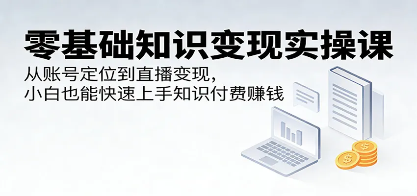 零基础知识变现实操课：从账号定位到直播变现，小白也能快速上手知识付费赚钱-58创客
