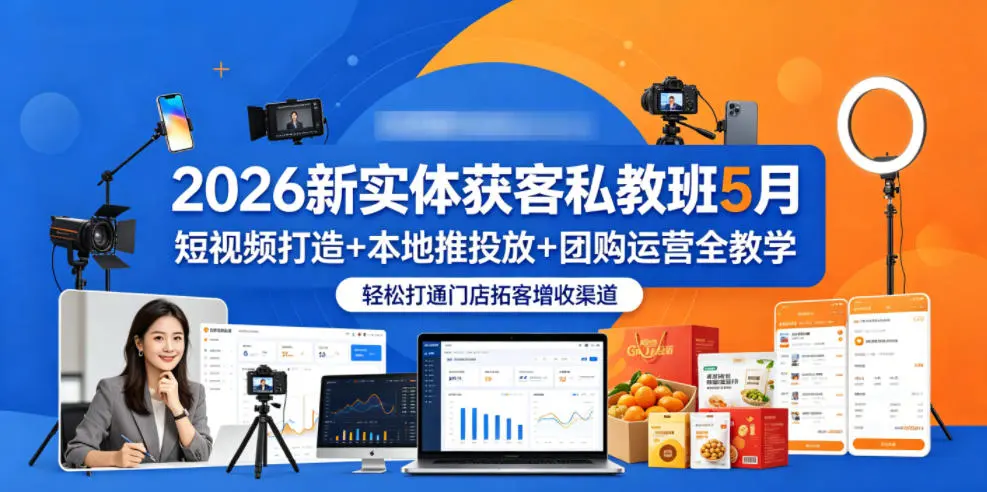 2026新实体获客私教班5月，短视频打造+本地推投放+团购运营全教学，轻松打通门店拓客增收渠道-58创客