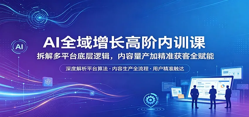 AI全域增长高阶内训课：拆解多平台底层逻辑，内容量产加精准获客全赋能-米创网