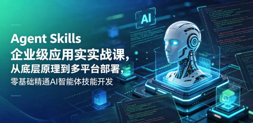 Agent Skills企业级应用实战课，从底层原理到多平台部署，零基础精通AI智能体技能开发-58创客