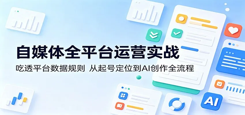 自媒体全平台运营实战：吃透平台数据规则，从起号定位到AI创作全流程-58创客