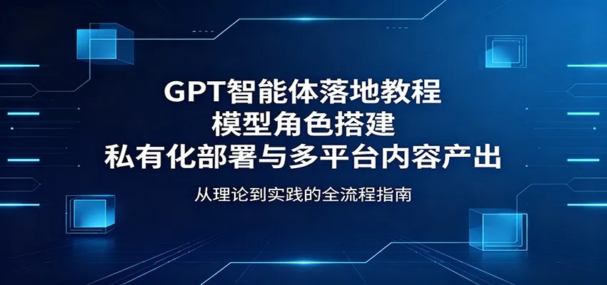 GPT智能体落地教程：模型角色搭建，私有化部署与多平台内容产出-58创客