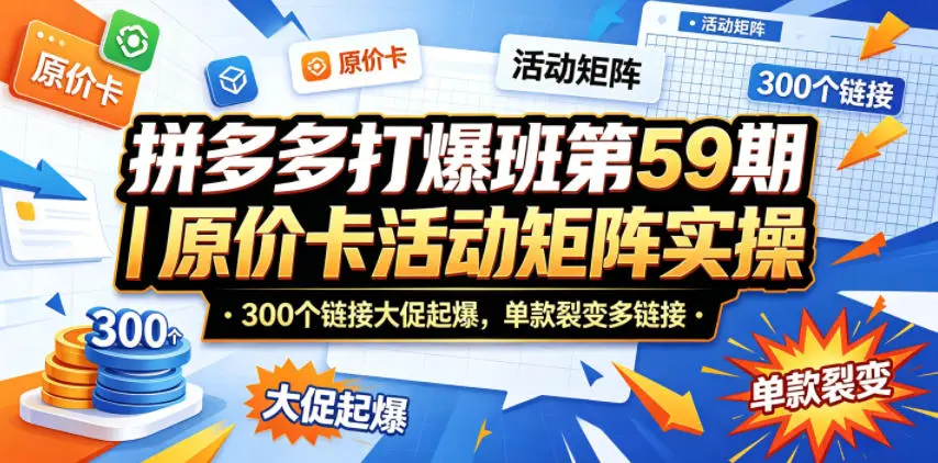 拼多多打爆班第59期｜原价卡活动矩阵实操，300个链接大促起爆，单款裂变多链接-58创客